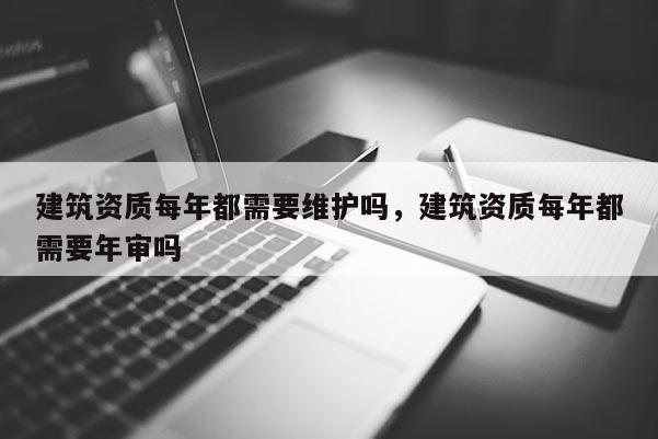 建筑資質(zhì)每年都需要維護(hù)嗎，建筑資質(zhì)每年都需要年審嗎