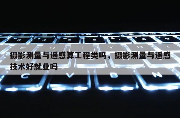 攝影測(cè)量與遙感算工程類嗎，攝影測(cè)量與遙感技術(shù)好就業(yè)嗎