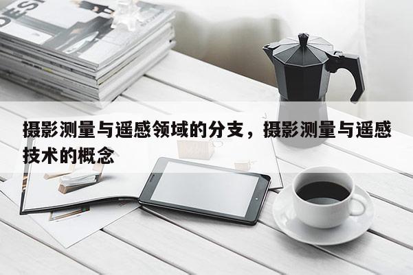 攝影測量與遙感領(lǐng)域的分支，攝影測量與遙感技術(shù)的概念