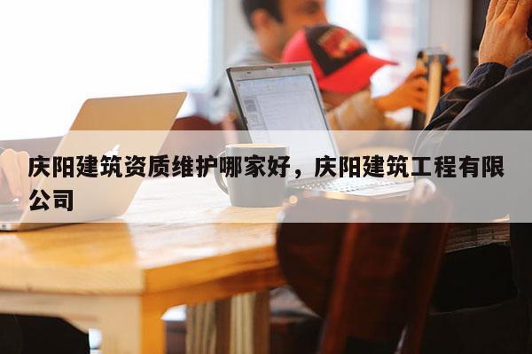 慶陽(yáng)建筑資質(zhì)維護(hù)哪家好，慶陽(yáng)建筑工程有限公司