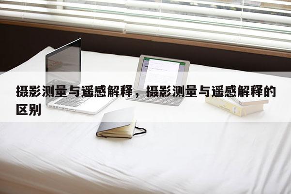 攝影測量與遙感解釋，攝影測量與遙感解釋的區別