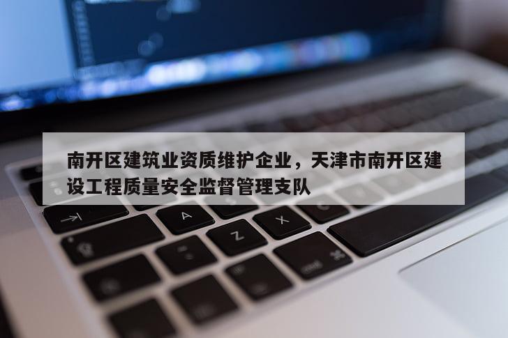 南開區建筑業資質維護企業，天津市南開區建設工程質量安全監督管理支隊