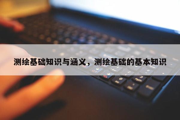 測(cè)繪基礎(chǔ)知識(shí)與涵義，測(cè)繪基礎(chǔ)的基本知識(shí)