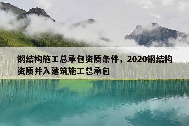 鋼結(jié)構(gòu)施工總承包資質(zhì)條件，2020鋼結(jié)構(gòu)資質(zhì)并入建筑施工總承包