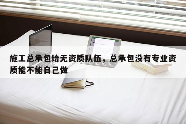 施工總承包給無資質隊伍，總承包沒有專業資質能不能自己做