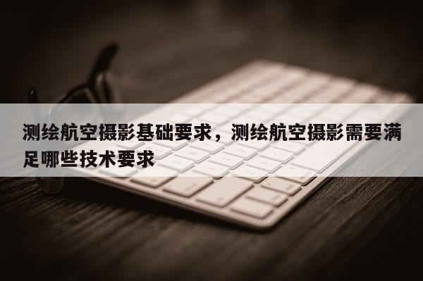測繪航空攝影基礎(chǔ)要求，測繪航空攝影需要滿足哪些技術(shù)要求