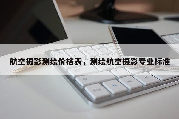 航空攝影測繪價格表，測繪航空攝影專業(yè)標(biāo)準(zhǔn)