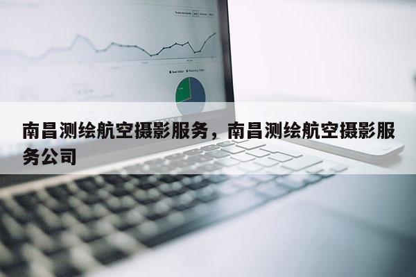 南昌測(cè)繪航空攝影服務(wù)，南昌測(cè)繪航空攝影服務(wù)公司