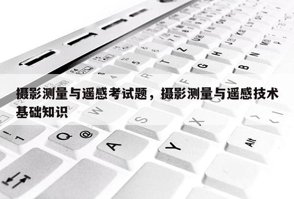 攝影測量與遙感考試題，攝影測量與遙感技術基礎知識
