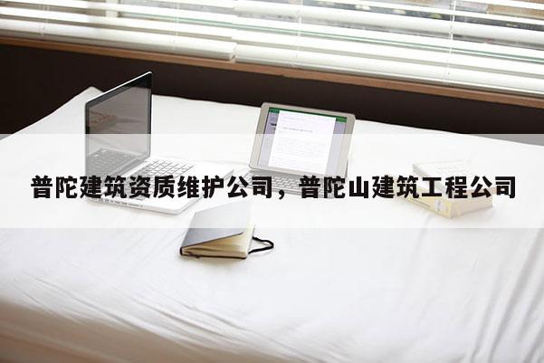普陀建筑資質(zhì)維護(hù)公司，普陀山建筑工程公司