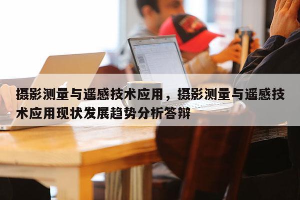 攝影測量與遙感技術應用，攝影測量與遙感技術應用現狀發展趨勢分析答辯