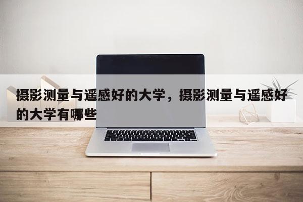 攝影測量與遙感好的大學，攝影測量與遙感好的大學有哪些