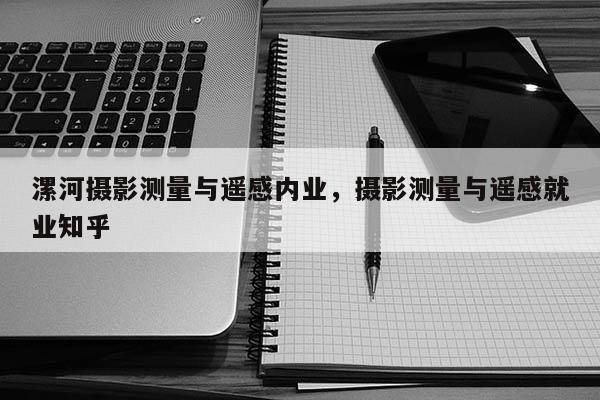 漯河攝影測(cè)量與遙感內(nèi)業(yè)，攝影測(cè)量與遙感就業(yè)知乎