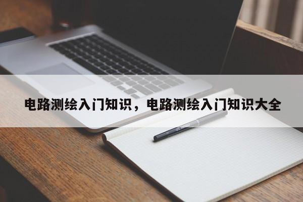 電路測(cè)繪入門知識(shí)，電路測(cè)繪入門知識(shí)大全