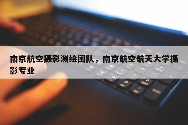 南京航空攝影測繪團隊，南京航空航天大學攝影專業(yè)