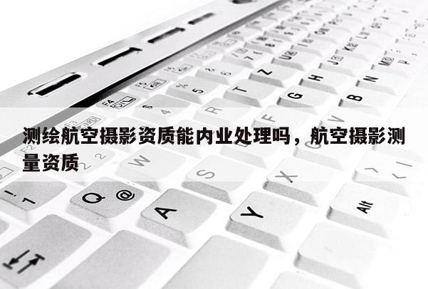 測繪航空攝影資質能內業處理嗎，航空攝影測量資質