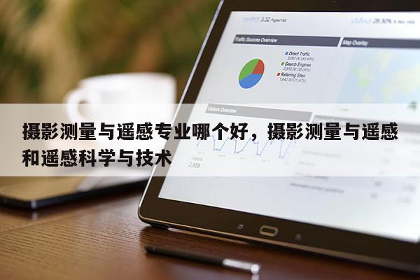 攝影測量與遙感專業哪個好，攝影測量與遙感和遙感科學與技術