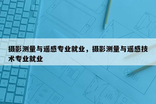攝影測(cè)量與遙感專業(yè)就業(yè)，攝影測(cè)量與遙感技術(shù)專業(yè)就業(yè)