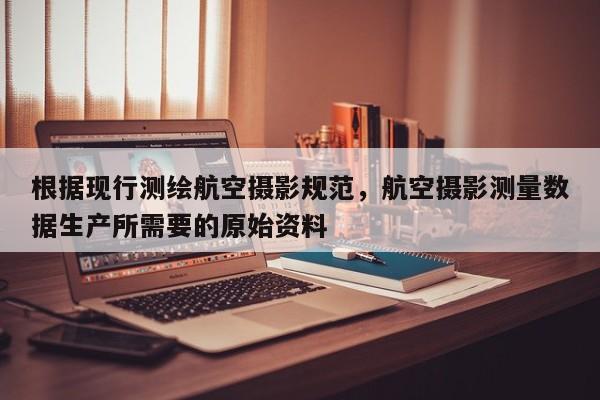 根據(jù)現(xiàn)行測(cè)繪航空攝影規(guī)范，航空攝影測(cè)量數(shù)據(jù)生產(chǎn)所需要的原始資料
