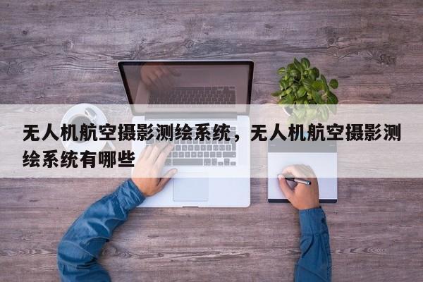 無人機航空攝影測繪系統(tǒng)，無人機航空攝影測繪系統(tǒng)有哪些