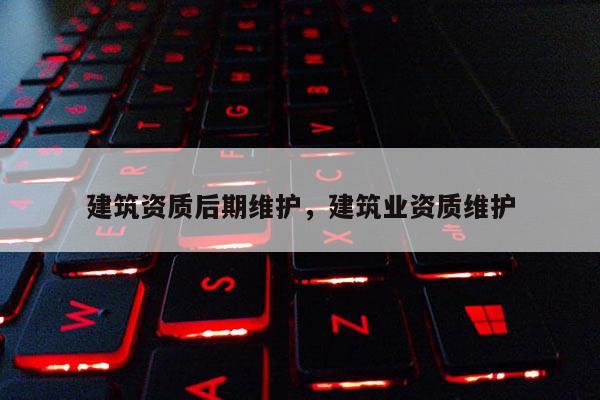 建筑資質(zhì)后期維護(hù)，建筑業(yè)資質(zhì)維護(hù)