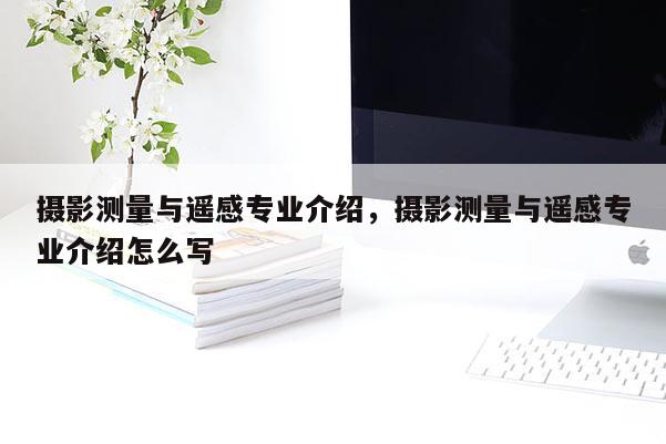 攝影測量與遙感專業介紹，攝影測量與遙感專業介紹怎么寫