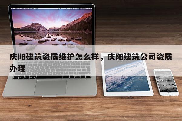 慶陽建筑資質(zhì)維護(hù)怎么樣，慶陽建筑公司資質(zhì)辦理