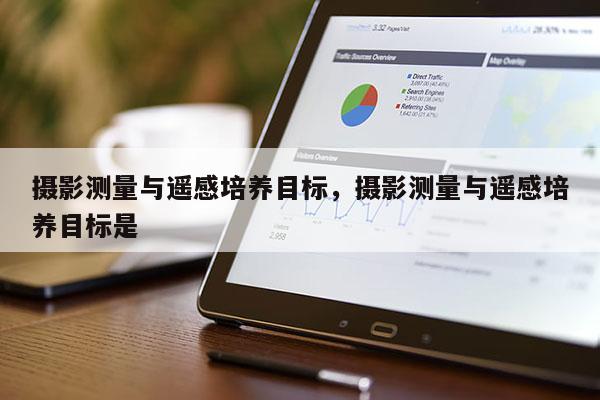 攝影測量與遙感培養目標，攝影測量與遙感培養目標是