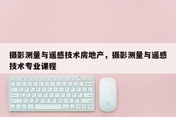 攝影測(cè)量與遙感技術(shù)房地產(chǎn)，攝影測(cè)量與遙感技術(shù)專業(yè)課程