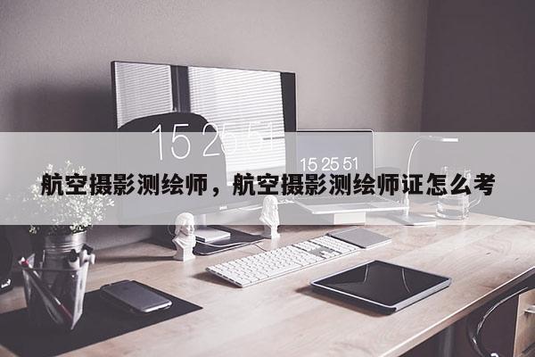航空攝影測(cè)繪師，航空攝影測(cè)繪師證怎么考