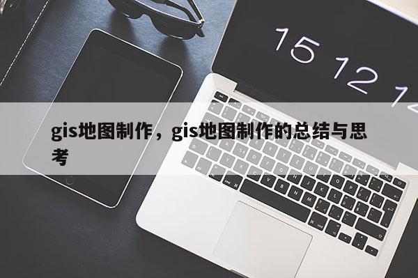 gis地圖制作，gis地圖制作的總結與思考
