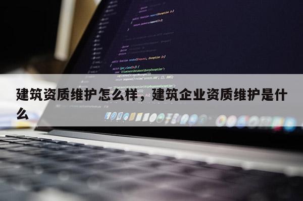 建筑資質維護怎么樣，建筑企業(yè)資質維護是什么