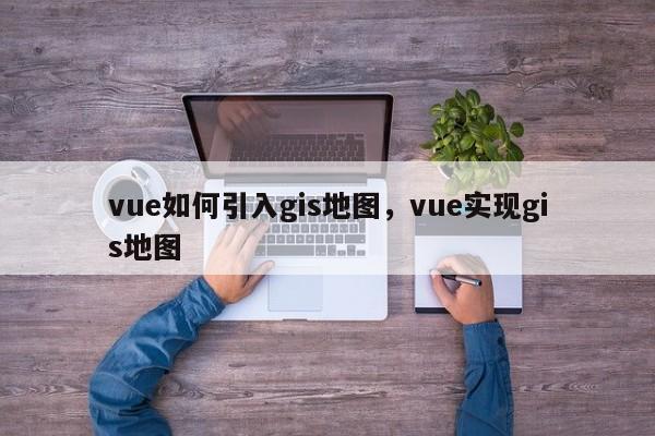 vue如何引入gis地圖，vue實現gis地圖