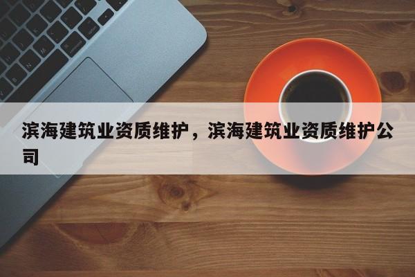 濱海建筑業資質維護，濱海建筑業資質維護公司