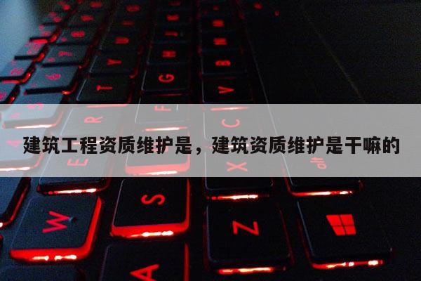 建筑工程資質(zhì)維護是，建筑資質(zhì)維護是干嘛的