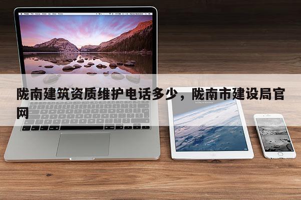 隴南建筑資質(zhì)維護(hù)電話多少，隴南市建設(shè)局官網(wǎng)