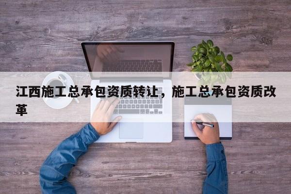 江西施工總承包資質轉讓，施工總承包資質改革