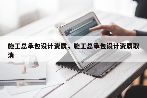 施工總承包設(shè)計資質(zhì)，施工總承包設(shè)計資質(zhì)取消