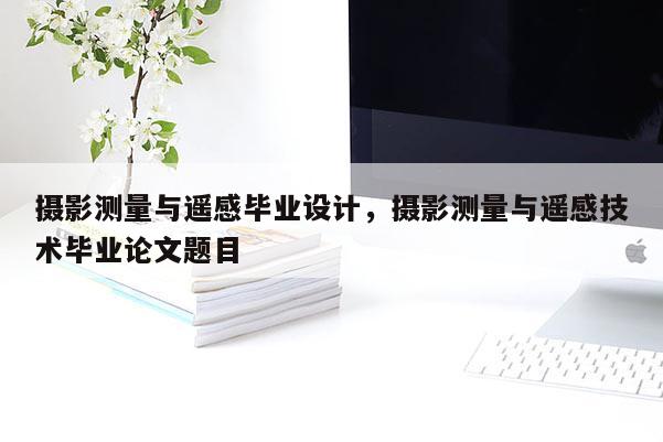 攝影測量與遙感畢業設計，攝影測量與遙感技術畢業論文題目