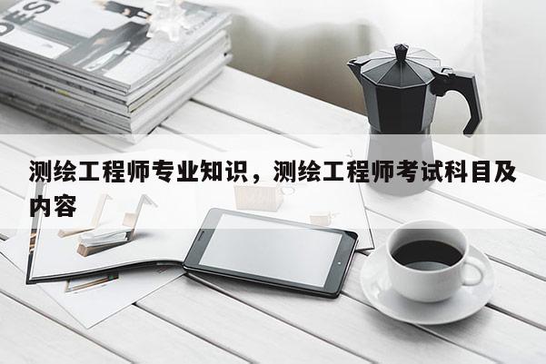 測(cè)繪工程師專業(yè)知識(shí)，測(cè)繪工程師考試科目及內(nèi)容