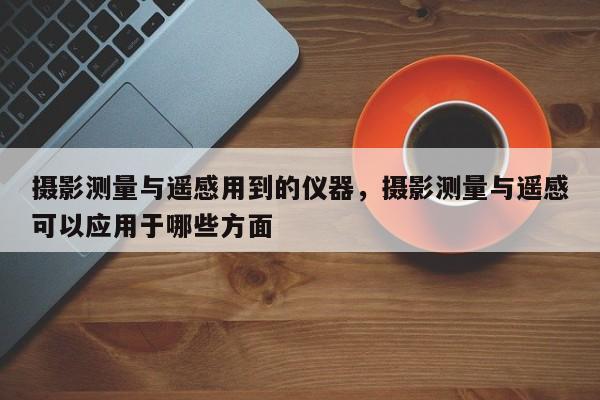 攝影測(cè)量與遙感用到的儀器，攝影測(cè)量與遙感可以應(yīng)用于哪些方面