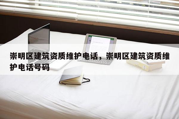 崇明區(qū)建筑資質維護電話，崇明區(qū)建筑資質維護電話號碼