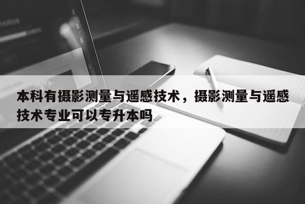 本科有攝影測量與遙感技術，攝影測量與遙感技術專業可以專升本嗎