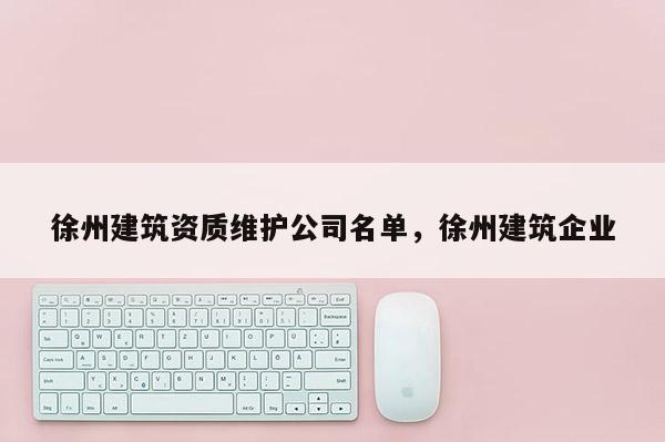 徐州建筑資質(zhì)維護(hù)公司名單，徐州建筑企業(yè)