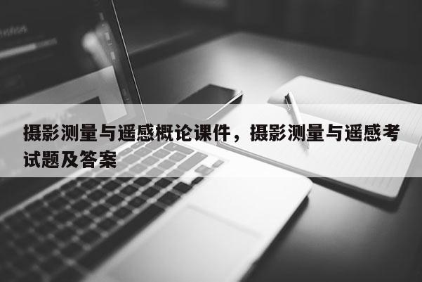 攝影測量與遙感概論課件，攝影測量與遙感考試題及答案