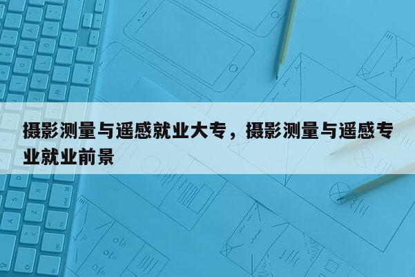 攝影測量與遙感就業大專，攝影測量與遙感專業就業前景