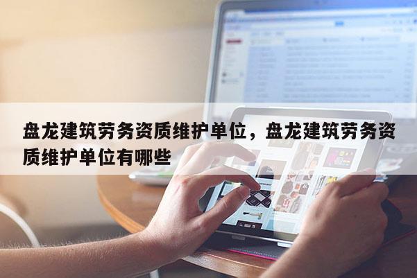 盤龍建筑勞務資質維護單位，盤龍建筑勞務資質維護單位有哪些