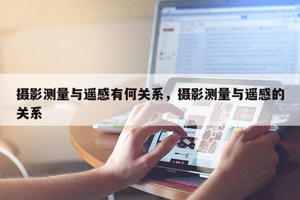 攝影測(cè)量與遙感有何關(guān)系，攝影測(cè)量與遙感的關(guān)系