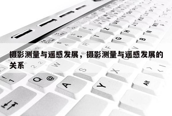 攝影測量與遙感發展，攝影測量與遙感發展的關系