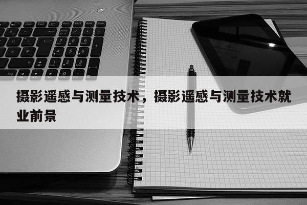 攝影遙感與測量技術(shù)，攝影遙感與測量技術(shù)就業(yè)前景